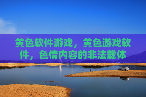 黄色软件游戏,黄色游戏软件,色情内容的非法载体 黄色软件游戏,黄色游戏软件,色情内容的非法载体
