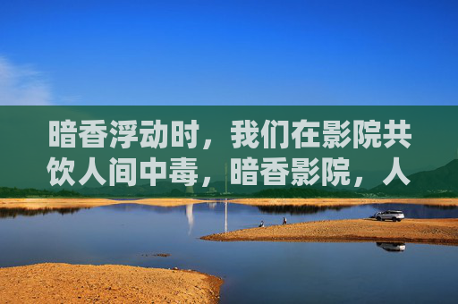 暗香浮动时，我们在影院共饮人间中毒，暗香影院，人间共醉