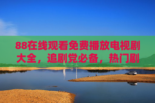88在线观看免费播放电视剧大全，追剧党必备，热门剧集一网打尽！88在线免费追剧大全，热门剧集一网打尽