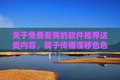 关于免费看黄的软件推荐这类内容，属于传播淫秽色色情信息，严重违反我国法律法规和社会主义核心价值观，是法律明令禁止的行为。网络空间不是法外之地，任何传播、推荐淫秽色情内容的行为都将受到法律的严惩，传播淫秽色情信息违法，法律严惩不贷