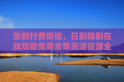 告别付费烦恼,日剧韩剧在线观看免费全集高清资源全攻略,日剧韩剧免费在线观看全集高清全攻略 告别付费烦恼,日剧韩剧在线观看免费全集高清资源全攻略,日剧韩剧免费在线观看全集高清全攻略