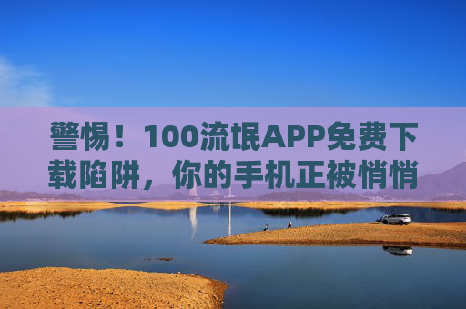 警惕!100流氓APP免费下载陷阱,你的手机正被悄悄绑架!警惕!100流氓APP免费下载陷阱,手机正被悄悄绑架! 警惕!100流氓APP免费下载陷阱,你的手机正被悄悄绑架!警惕!100流氓APP免费下载陷阱,手机正被悄悄绑架!