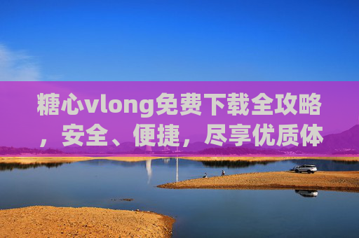 糖心vlong免费下载全攻略,安全、便捷,尽享优质体验,糖心vlong免费下载全攻略,安全便捷尽享优质体验 糖心vlong免费下载全攻略,安全、便捷,尽享优质体验,糖心vlong免费下载全攻略,安全便捷尽享优质体验