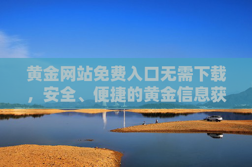 黄金网站免费入口无需下载,安全、便捷的黄金信息获取指南,黄金网站免费入口,无需下载,安全便捷的黄金信息获取指南 黄金网站免费入口无需下载,安全、便捷的黄金信息获取指南,黄金网站免费入口,无需下载,安全便捷的黄金信息获取指南