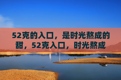 52克的入口，是时光熬成的甜，52克入口，时光熬成的甜