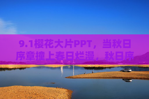 9.1樱花大片PPT,当秋日序章撞上春日烂漫,秋日序章撞春日烂漫,樱花大片PPT 9.1樱花大片PPT,当秋日序章撞上春日烂漫,秋日序章撞春日烂漫,樱花大片PPT