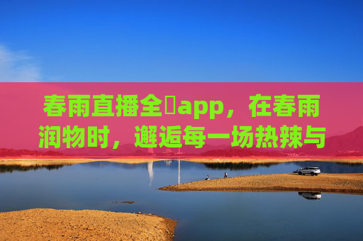 春雨直播全婐app，在春雨润物时，邂逅每一场热辣与温柔，春雨直播，邂逅每一场热辣与温柔