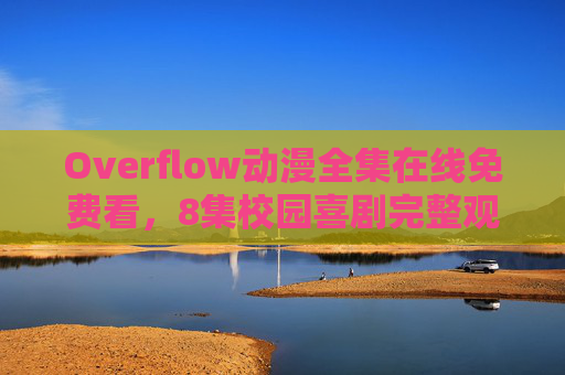 Overflow动漫全集在线免费看，8集校园喜剧完整观看指南，Overflow动漫8集校园喜剧全集在线免费观看指南