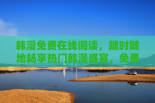 韩漫免费在线阅读,随时随地畅享热门韩漫盛宴,免费在线阅读热门韩漫,随时随地畅享盛宴 韩漫免费在线阅读,随时随地畅享热门韩漫盛宴,免费在线阅读热门韩漫,随时随地畅享盛宴