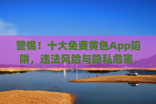 警惕!十大免费黄色App陷阱,违法风险与隐私危害,千万别碰!警惕!十大免费黄色App,违法陷阱与隐私危害,千万别碰! 警惕!十大免费黄色App陷阱,违法风险与隐私危害,千万别碰!警惕!十大免费黄色App,违法陷阱与隐私危害,千万别碰!