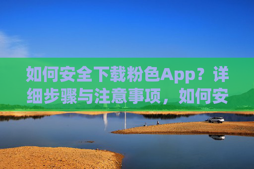 如何安全下载粉色App?详细步骤与注意事项,如何安全下载粉色App?步骤与注意事项 如何安全下载粉色App?详细步骤与注意事项,如何安全下载粉色App?步骤与注意事项