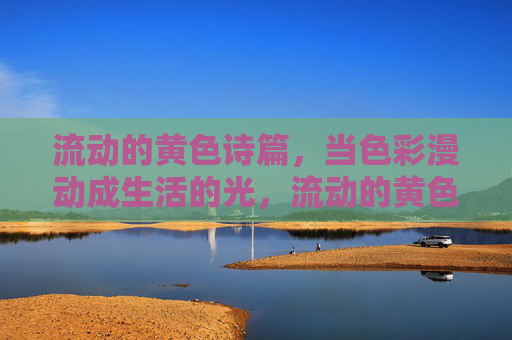 流动的黄色诗篇,当色彩漫动成生活的光,流动的黄色漫成生活诗篇 流动的黄色诗篇,当色彩漫动成生活的光,流动的黄色漫成生活诗篇