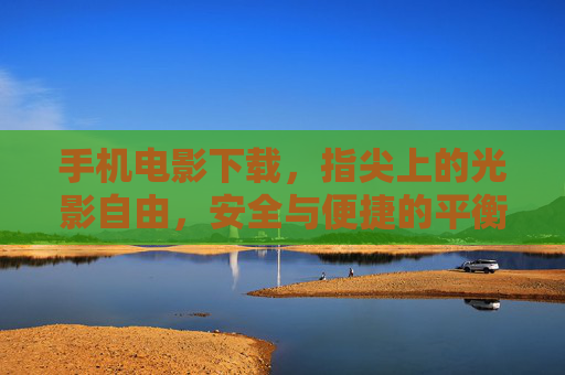 手机电影下载,指尖上的光影自由,安全与便捷的平衡之道,指尖光影,手机电影下载的安全便捷之道 手机电影下载,指尖上的光影自由,安全与便捷的平衡之道,指尖光影,手机电影下载的安全便捷之道