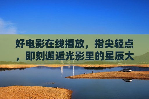 好电影在线播放,指尖轻点,即刻邂逅光影里的星辰大海,指尖轻点,即刻邂逅光影里的星辰大海 好电影在线播放,指尖轻点,即刻邂逅光影里的星辰大海,指尖轻点,即刻邂逅光影里的星辰大海