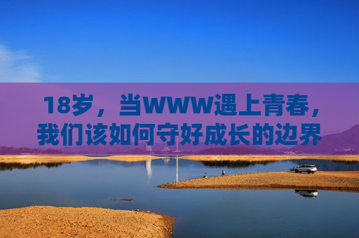 18岁,当WWW遇上青春,我们该如何守好成长的边界线?青春与WWW交织,18岁如何守住成长边界 18岁,当WWW遇上青春,我们该如何守好成长的边界线?青春与WWW交织,18岁如何守住成长边界