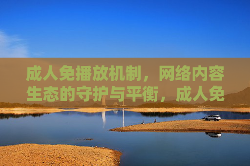 成人免播放机制,网络内容生态的守护与平衡,成人免播放机制,网络内容生态的守护与平衡 成人免播放机制,网络内容生态的守护与平衡,成人免播放机制,网络内容生态的守护与平衡