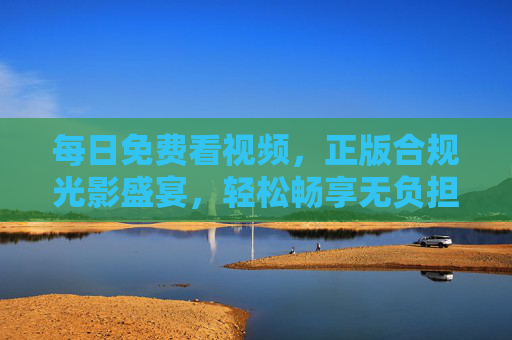 每日免费看视频,正版合规光影盛宴,轻松畅享无负担,每日免费正版光影盛宴,轻松畅享无负担 每日免费看视频,正版合规光影盛宴,轻松畅享无负担,每日免费正版光影盛宴,轻松畅享无负担