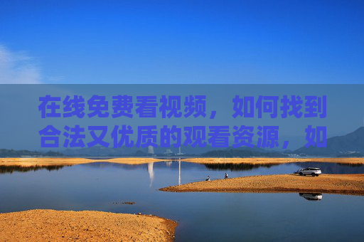 在线免费看视频,如何找到合法又优质的观看资源,如何找到合法又优质的免费视频资源 在线免费看视频,如何找到合法又优质的观看资源,如何找到合法又优质的免费视频资源