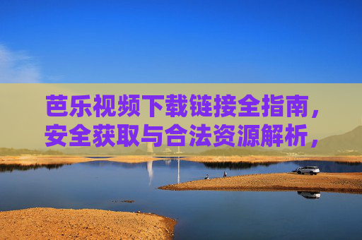 芭乐视频下载链接全指南,安全获取与合法资源解析,芭乐视频下载全指南,安全获取与合法资源解析 芭乐视频下载链接全指南,安全获取与合法资源解析,芭乐视频下载全指南,安全获取与合法资源解析