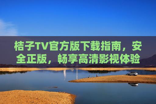 桔子TV官方版下载指南,安全正版,畅享高清影视体验,桔子TV官方版下载,安全正版,畅享高清影视体验 桔子TV官方版下载指南,安全正版,畅享高清影视体验,桔子TV官方版下载,安全正版,畅享高清影视体验