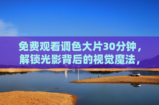 免费观看调色大片30分钟,解锁光影背后的视觉魔法,限时沉浸体验!免费解锁30分钟调色大片,限时沉浸光影视觉魔法! 免费观看调色大片30分钟,解锁光影背后的视觉魔法,限时沉浸体验!免费解锁30分钟调色大片,限时沉浸光影视觉魔法!