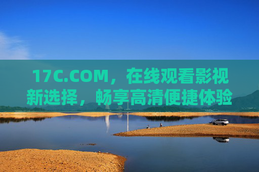 17C.COM,在线观看影视新选择,畅享高清便捷体验,17C.COM,在线影视高清便捷新选择 17C.COM,在线观看影视新选择,畅享高清便捷体验,17C.COM,在线影视高清便捷新选择