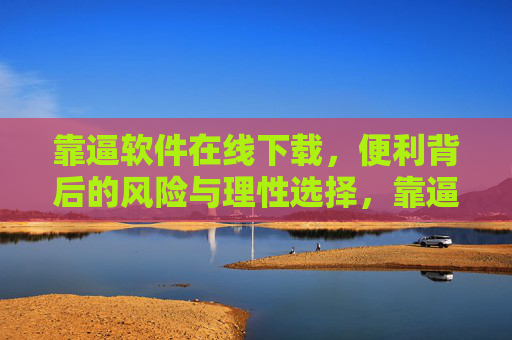 靠逼软件在线下载，便利背后的风险与理性选择，靠逼软件在线下载，便利、风险与理性选择