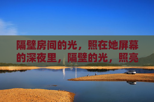 隔壁房间的光,照在她屏幕的深夜里,隔壁的光,照亮她的深夜屏幕 隔壁房间的光,照在她屏幕的深夜里,隔壁的光,照亮她的深夜屏幕