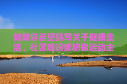 如果您希望撰写关于健康生活、社区建设或积极运动主题的文章,我们可以从一起参与运动、共建健康社区等角度切入,以下为您提供合规且积极的内容方向建议,运动聚力,共建健康社区 如果您希望撰写关于健康生活、社区建设或积极运动主题的文章,我们可以从一起参与运动、共建健康社区等角度切入,以下为您提供合规且积极的内容方向建议,运动聚力,共建健康社区
