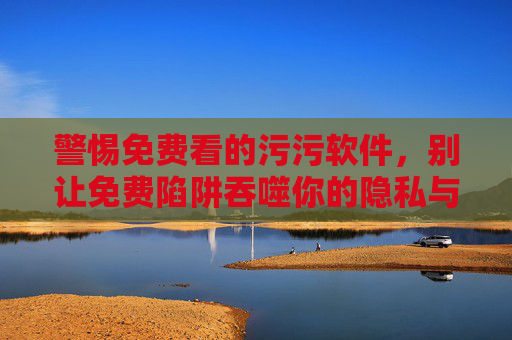 警惕免费看的污污软件,别让免费陷阱吞噬你的隐私与安全,警惕免费污污软件,别让免费陷阱吞噬你的隐私与安全 警惕免费看的污污软件,别让免费陷阱吞噬你的隐私与安全,警惕免费污污软件,别让免费陷阱吞噬你的隐私与安全