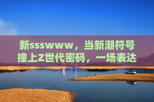 新ssswww,当新潮符号撞上Z世代密码,一场表达革命正在发生,新潮符号撞上Z世代密码,表达革命进行时 新ssswww,当新潮符号撞上Z世代密码,一场表达革命正在发生,新潮符号撞上Z世代密码,表达革命进行时