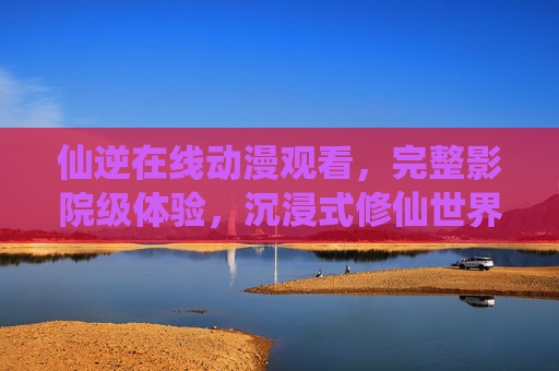 仙逆在线动漫观看,完整影院级体验,沉浸式修仙世界等你探索,仙逆动漫,影院级沉浸式修仙世界 仙逆在线动漫观看,完整影院级体验,沉浸式修仙世界等你探索,仙逆动漫,影院级沉浸式修仙世界