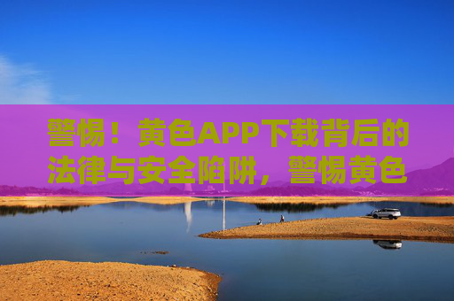 警惕!黄色APP下载背后的法律与安全陷阱,警惕黄色APP下载,法律与安全陷阱 警惕!黄色APP下载背后的法律与安全陷阱,警惕黄色APP下载,法律与安全陷阱