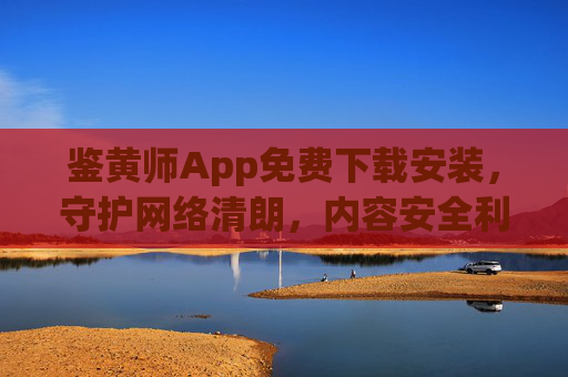 鉴黄师App免费下载安装,守护网络清朗,内容安全利器,免费鉴黄师App,守护网络清朗的内容安全利器 鉴黄师App免费下载安装,守护网络清朗,内容安全利器,免费鉴黄师App,守护网络清朗的内容安全利器