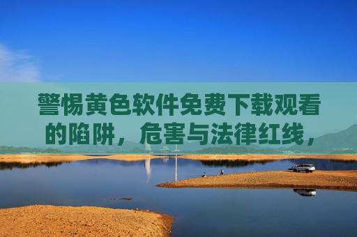 警惕黄色软件免费下载观看的陷阱,危害与法律红线,警惕黄色软件免费下载观看的陷阱,危害与法律红线 警惕黄色软件免费下载观看的陷阱,危害与法律红线,警惕黄色软件免费下载观看的陷阱,危害与法律红线