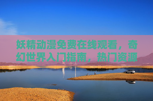 妖精动漫免费在线观看,奇幻世界入门指南,热门资源全收录,妖精动漫免费在线观看,奇幻世界入门指南与热门资源全收录 妖精动漫免费在线观看,奇幻世界入门指南,热门资源全收录,妖精动漫免费在线观看,奇幻世界入门指南与热门资源全收录