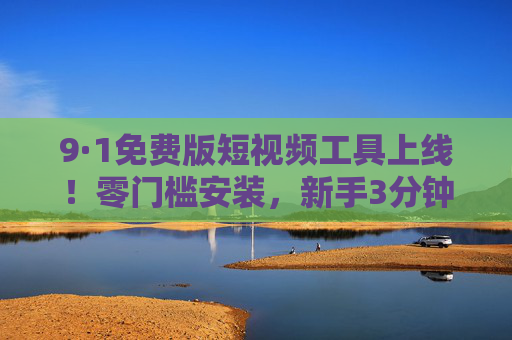 9·1免费版短视频工具上线!零门槛安装,新手3分钟搞定爆款创作,免费版短视频工具上线,零门槛安装,新手3分钟搞定爆款创作 9·1免费版短视频工具上线!零门槛安装,新手3分钟搞定爆款创作,免费版短视频工具上线,零门槛安装,新手3分钟搞定爆款创作