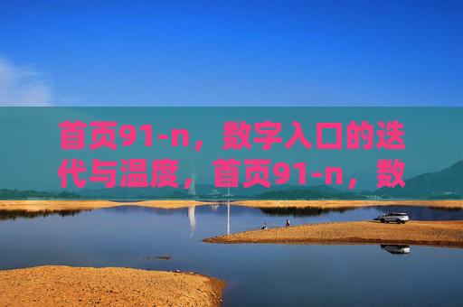 首页91-n,数字入口的迭代与温度,首页91-n,数字入口迭代与温度 首页91-n,数字入口的迭代与温度,首页91-n,数字入口迭代与温度