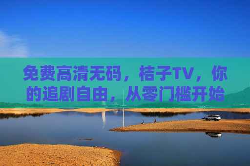 免费高清无码,桔子TV,你的追剧自由,从零门槛开始 免费高清无码,桔子TV,你的追剧自由,从零门槛开始