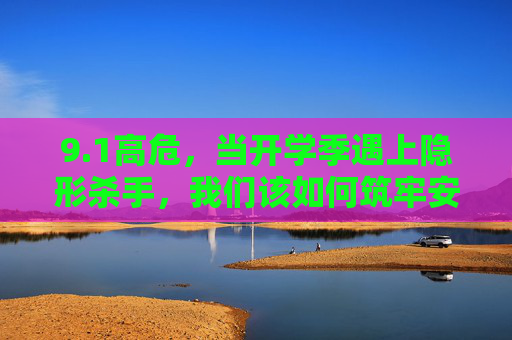 9.1高危,当开学季遇上隐形杀手,我们该如何筑牢安全防线?开学季遇隐形杀手,筑牢安全防线刻不容缓 9.1高危,当开学季遇上隐形杀手,我们该如何筑牢安全防线?开学季遇隐形杀手,筑牢安全防线刻不容缓
