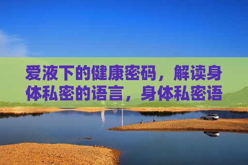 爱液下的健康密码,解读身体私密的语言,身体私密语言的健康密码 爱液下的健康密码,解读身体私密的语言,身体私密语言的健康密码