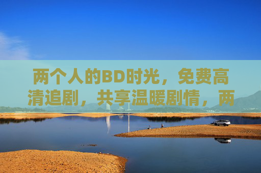 两个人的BD时光,免费高清追剧,共享温暖剧情,两个人的免费高清温暖追剧时光 两个人的BD时光,免费高清追剧,共享温暖剧情,两个人的免费高清温暖追剧时光