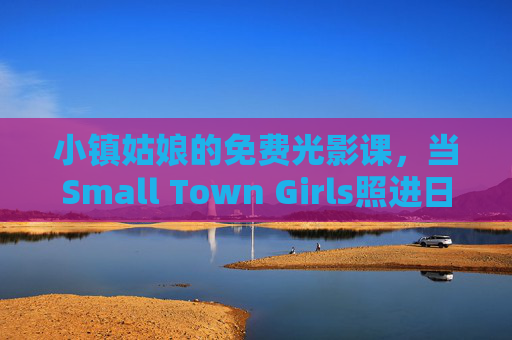 小镇姑娘的免费光影课,当Small Town Girls照进日常,小镇姑娘的光影课,Small Town Girls照进日常 小镇姑娘的免费光影课,当Small Town Girls照进日常,小镇姑娘的光影课,Small Town Girls照进日常