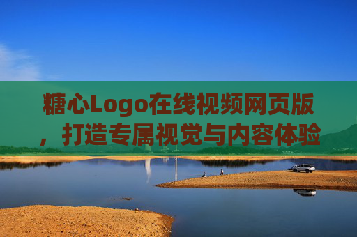 糖心Logo在线视频网页版,打造专属视觉与内容体验新平台,糖心Logo在线视频网页版,专属视觉与内容体验新平台 糖心Logo在线视频网页版,打造专属视觉与内容体验新平台,糖心Logo在线视频网页版,专属视觉与内容体验新平台