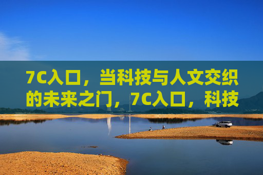 7C入口，当科技与人文交织的未来之门，7C入口，科技人文交织的未来之门