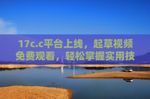 17c.c平台上线,起草视频免费观看,轻松掌握实用技能,17c.c平台上线,免费观看起草视频,轻松掌握实用技能 17c.c平台上线,起草视频免费观看,轻松掌握实用技能,17c.c平台上线,免费观看起草视频,轻松掌握实用技能