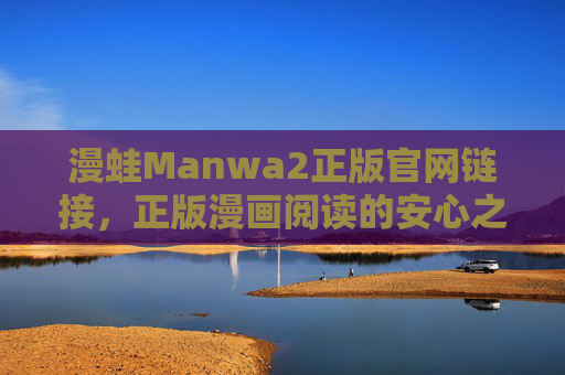 漫蛙Manwa2正版官网链接,正版漫画阅读的安心之选,漫蛙Manwa2正版官网,安心漫画阅读之选 漫蛙Manwa2正版官网链接,正版漫画阅读的安心之选,漫蛙Manwa2正版官网,安心漫画阅读之选