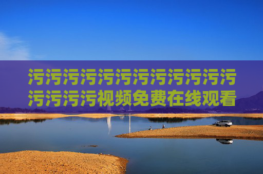 污污污污污污污污污污污污污污污污视频免费在线观看软件下载,污视频免费在线观看软件下载 污污污污污污污污污污污污污污污污视频免费在线观看软件下载,污视频免费在线观看软件下载