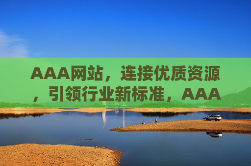 AAA网站，连接优质资源，引领行业新标准，AAA网站，连接优质资源，引领行业新标准