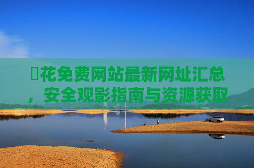 豱花免费网站最新网址汇总,安全观影指南与资源获取技巧,豱花免费网站最新网址汇总,安全观影与资源获取指南 豱花免费网站最新网址汇总,安全观影指南与资源获取技巧,豱花免费网站最新网址汇总,安全观影与资源获取指南